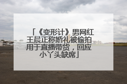 《变形计》男网红王晨正称婚礼被偷拍用于直播带货，回应小丫头缺席
