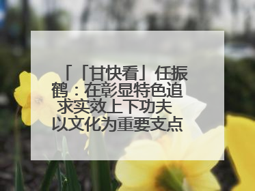 「甘快看」任振鹤：在彰显特色追求实效上下功夫 以文化为重要支点为高质量发展增添动能