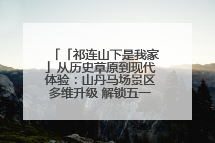 「祁连山下是我家」从历史草原到现代体验：山丹马场景区多维升级 解锁五一文旅新玩法