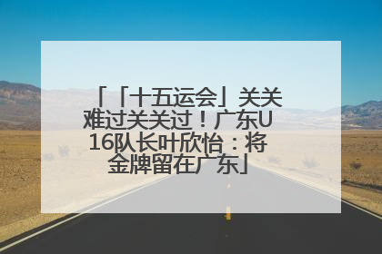 「十五运会」关关难过关关过！广东U16队长叶欣怡：将金牌留在广东