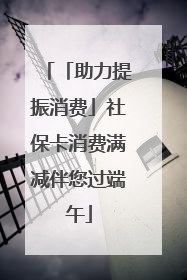 「助力提振消费」社保卡消费满减伴您过端午