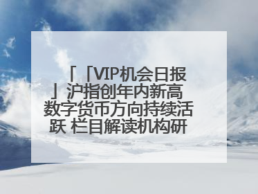 「VIP机会日报」沪指创年内新高 数字货币方向持续活跃 栏目解读机构研报 相关公司4日最高涨44.86%