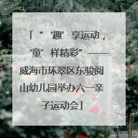 “‘趣’享运动，‘童’样精彩”——威海市环翠区东骏阅山幼儿园举办六一亲子运动会