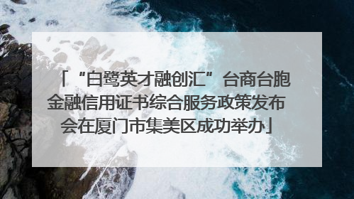 “白鹭英才融创汇”台商台胞金融信用证书综合服务政策发布会在厦门市集美区成功举办