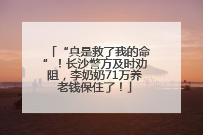 “真是救了我的命”！长沙警方及时劝阻，李奶奶71万养老钱保住了！