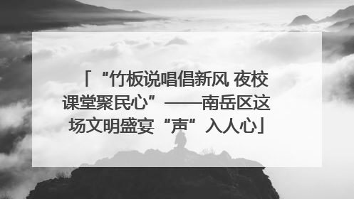 “竹板说唱倡新风 夜校课堂聚民心”——南岳区这场文明盛宴“声”入人心