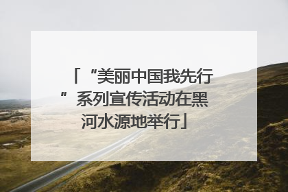 “美丽中国我先行”系列宣传活动在黑河水源地举行