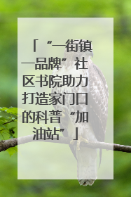 “一街镇一品牌”社区书院助力打造家门口的科普“加油站”
