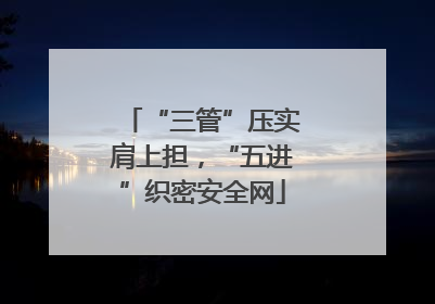 “三管”压实肩上担，“五进”织密安全网