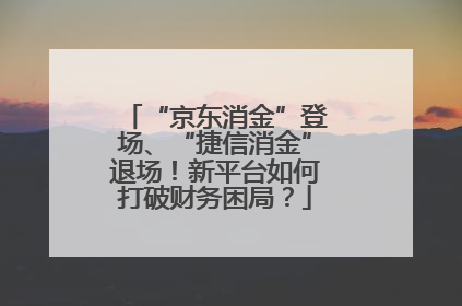 “京东消金”登场、“捷信消金”退场！新平台如何打破财务困局？