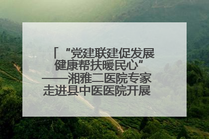 “党建联建促发展 健康帮扶暖民心”——湘雅二医院专家走进县中医医院开展健康帮扶活动