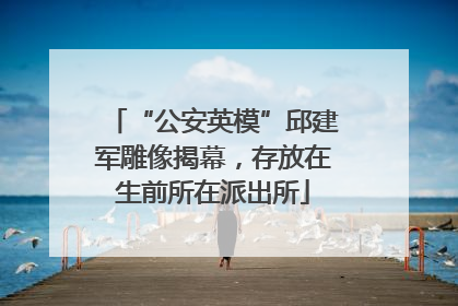 “公安英模”邱建军雕像揭幕，存放在生前所在派出所