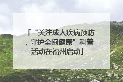 “关注成人疾病预防，守护全闽健康”科普活动在福州启动