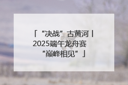“决战”古黄河丨2025端午龙舟赛“巅峰相见”