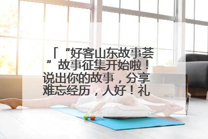 “好客山东故事荟”故事征集开始啦！说出你的故事，分享难忘经历，人好！礼品多！速来！