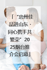 “忠州佳品进山东・同心携手共繁荣”2025烟台推介会启幕