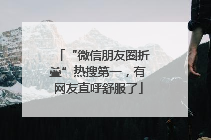 “微信朋友圈折叠”热搜第一，有网友直呼舒服了