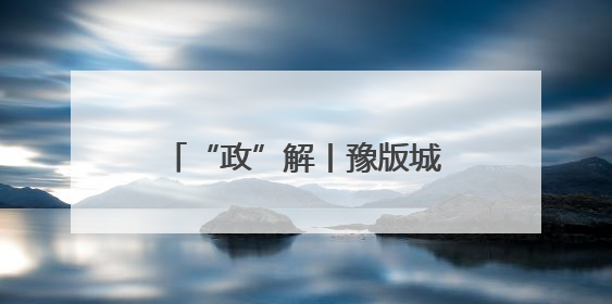 “政”解丨豫版城市“变形记”！这些更新，与你有关