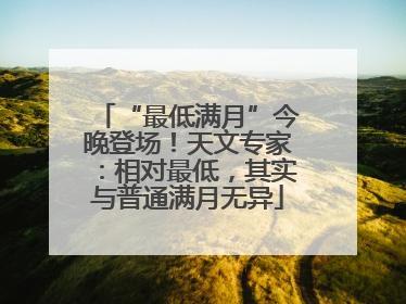 “最低满月”今晚登场！天文专家：相对最低，其实与普通满月无异