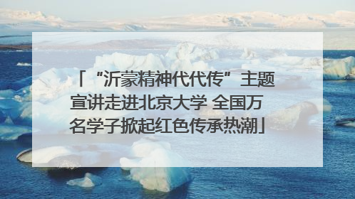 “沂蒙精神代代传”主题宣讲走进北京大学 全国万名学子掀起红色传承热潮