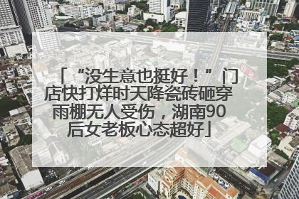 “没生意也挺好！”门店快打烊时天降瓷砖砸穿雨棚无人受伤，湖南90后女老板心态超好