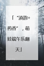 “滇韵+药香”，萌娃端午乐翻天