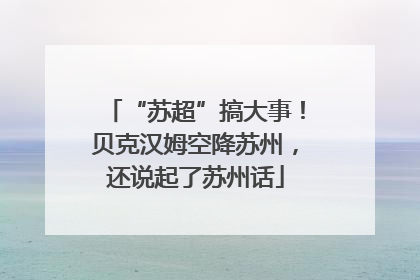 “苏超”搞大事！贝克汉姆空降苏州，还说起了苏州话