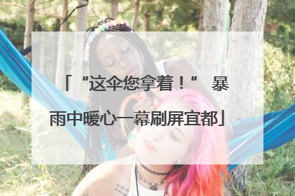 “这伞您拿着！” 暴雨中暖心一幕刷屏宜都