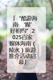 “酷游海南·‘媒’好相约”2025百家媒体海南（陵水）旅游推介活动启幕