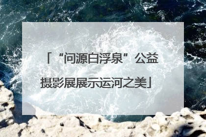 “问源白浮泉”公益摄影展展示运河之美