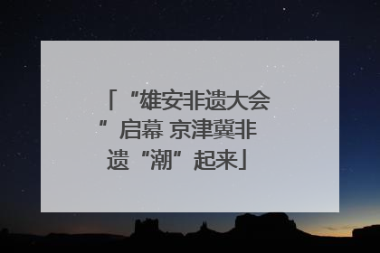 “雄安非遗大会”启幕 京津冀非遗“潮”起来