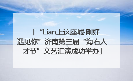 “Lian上这座城·刚好遇见你”济南第三届“海右人才节”文艺汇演成功举办