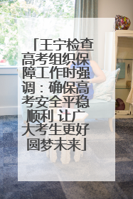 王宁检查高考组织保障工作时强调：确保高考安全平稳顺利 让广大考生更好圆梦未来