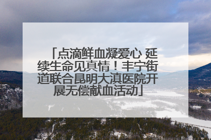 点滴鲜血凝爱心 延续生命见真情！丰宁街道联合昆明大滇医院开展无偿献血活动