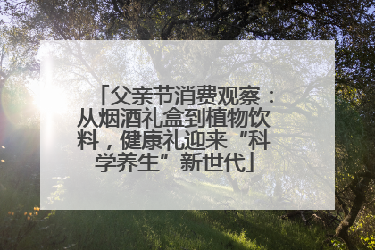 父亲节消费观察：从烟酒礼盒到植物饮料，健康礼迎来“科学养生”新世代