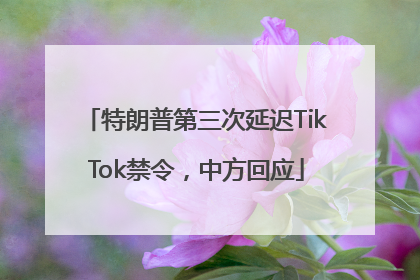 特朗普第三次延迟TikTok禁令，中方回应
