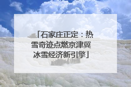 石家庄正定：热雪奇迹点燃京津冀冰雪经济新引擎