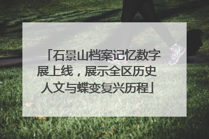 石景山档案记忆数字展上线，展示全区历史人文与蝶变复兴历程