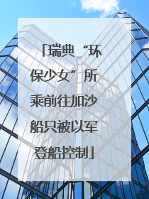 瑞典“环保少女”所乘前往加沙船只被以军登船控制