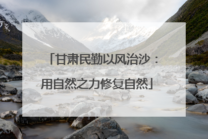 甘肃民勤以风治沙：用自然之力修复自然