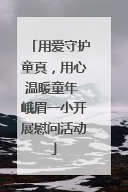 用爱守护童真，用心温暖童年 峨眉一小开展慰问活动