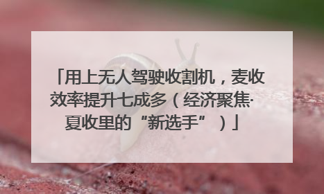 用上无人驾驶收割机，麦收效率提升七成多（经济聚焦·夏收里的“新选手”）