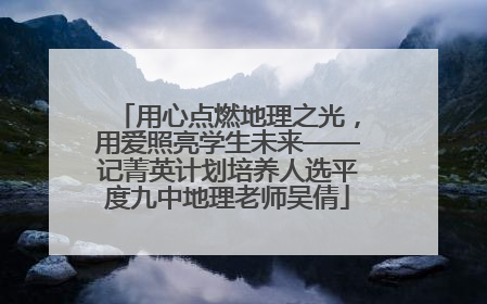 用心点燃地理之光，用爱照亮学生未来——记菁英计划培养人选平度九中地理老师吴倩