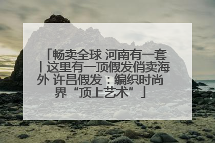 畅卖全球 河南有一套丨这里有一顶假发俏卖海外 许昌假发：编织时尚界“顶上艺术”