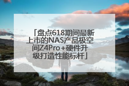 盘点618期间最新上市的NAS产品极空间Z4Pro+硬件升级打造性能标杆
