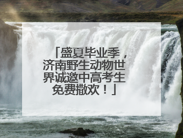 盛夏毕业季，济南野生动物世界诚邀中高考生免费撒欢！