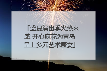 盛夏演出季火热来袭 开心麻花为青岛呈上多元艺术盛宴