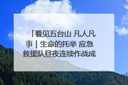 看见五台山 凡人凡事｜生命的托举 应急救援队昼夜连续作战成功救出两批被困游客