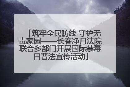 筑牢全民防线 守护无毒家园——长春净月法院联合多部门开展国际禁毒日普法宣传活动