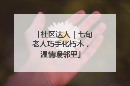 社区达人｜七旬老人巧手化朽木，温情暖邻里